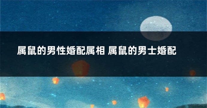 属鼠的男性婚配属相 属鼠的男士婚配