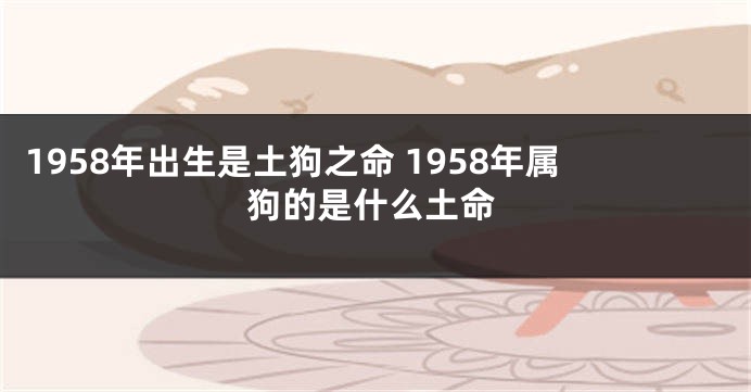 1958年出生是土狗之命 1958年属狗的是什么土命