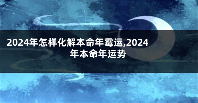 2024年怎样化解本命年霉运,2024年本命年运势