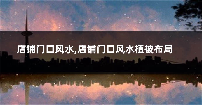 店铺门口风水,店铺门口风水植被布局