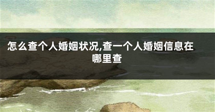 怎么查个人婚姻状况,查一个人婚姻信息在哪里查