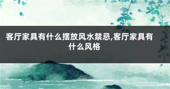 客厅家具有什么摆放风水禁忌,客厅家具有什么风格