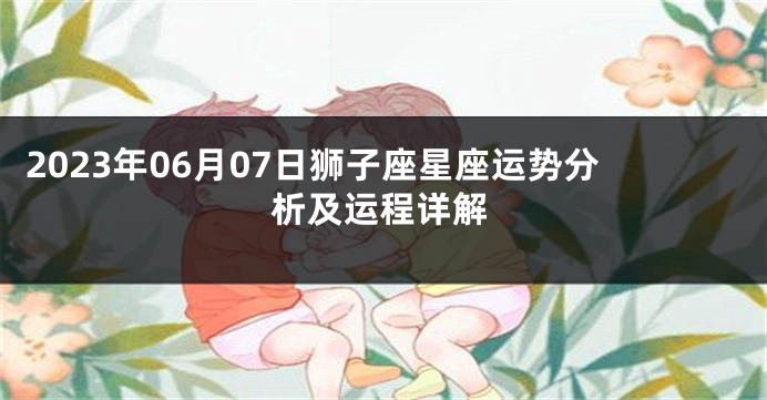 2023年06月07日狮子座星座运势分析及运程详解