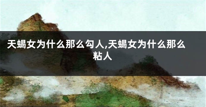 天蝎女为什么那么勾人,天蝎女为什么那么粘人