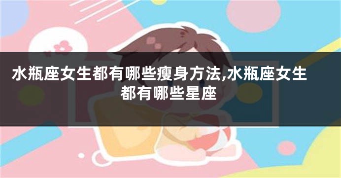 水瓶座女生都有哪些瘦身方法,水瓶座女生都有哪些星座