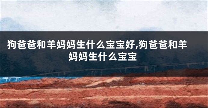 狗爸爸和羊妈妈生什么宝宝好,狗爸爸和羊妈妈生什么宝宝