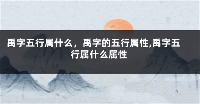禹字五行属什么，禹字的五行属性,禹字五行属什么属性