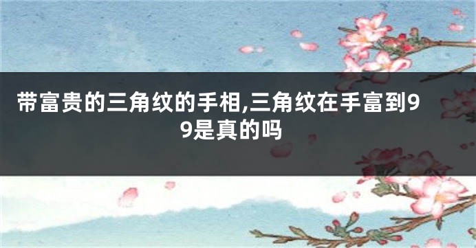带富贵的三角纹的手相,三角纹在手富到99是真的吗