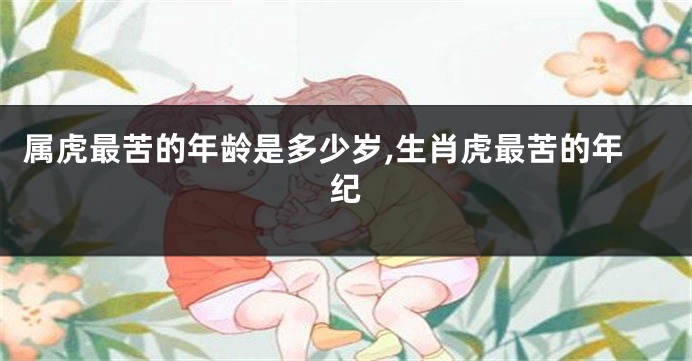 属虎最苦的年龄是多少岁,生肖虎最苦的年纪