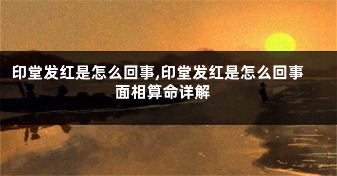 印堂发红是怎么回事,印堂发红是怎么回事 面相算命详解