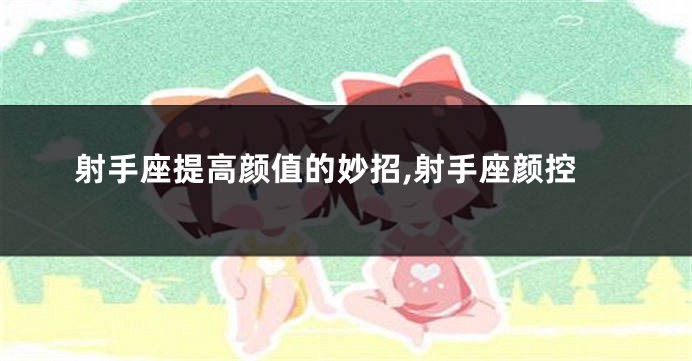 射手座提高颜值的妙招,射手座颜控