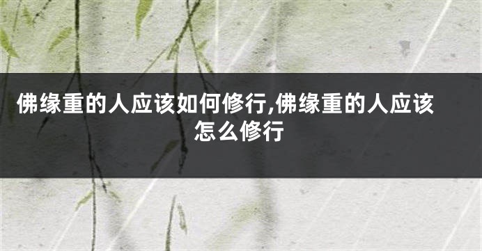 佛缘重的人应该如何修行,佛缘重的人应该怎么修行