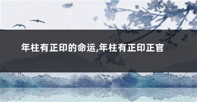 年柱有正印的命运,年柱有正印正官
