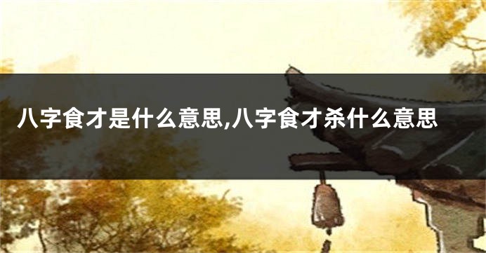八字食才是什么意思,八字食才杀什么意思
