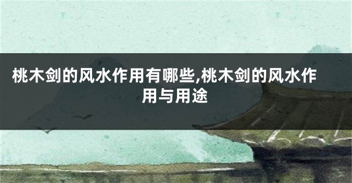 桃木剑的风水作用有哪些,桃木剑的风水作用与用途