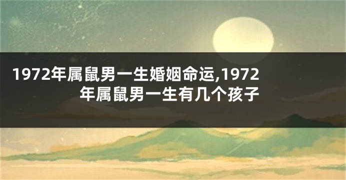 1972年属鼠男一生婚姻命运,1972年属鼠男一生有几个孩子