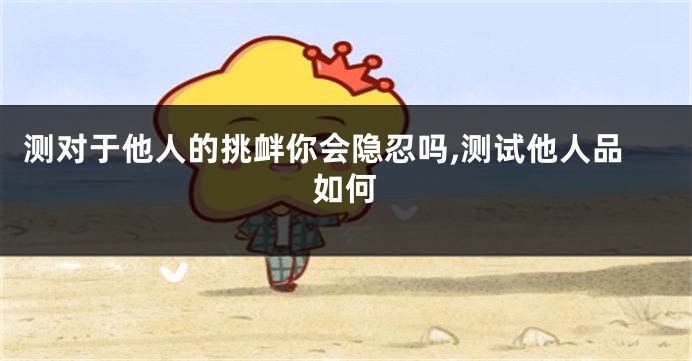 测对于他人的挑衅你会隐忍吗,测试他人品如何