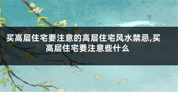 买高层住宅要注意的高层住宅风水禁忌,买高层住宅要注意些什么