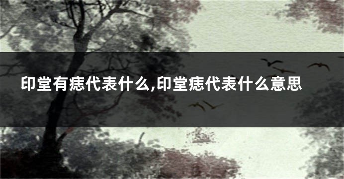印堂有痣代表什么,印堂痣代表什么意思