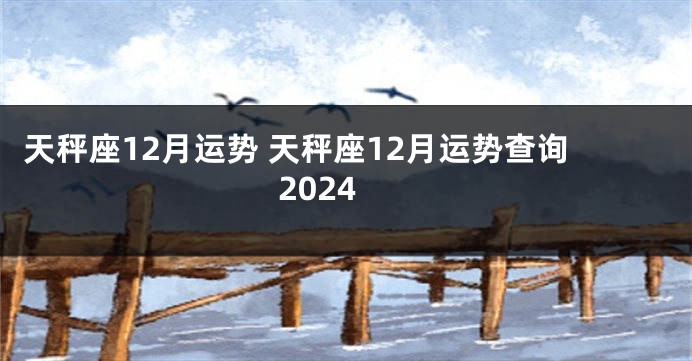 天秤座12月运势 天秤座12月运势查询2024