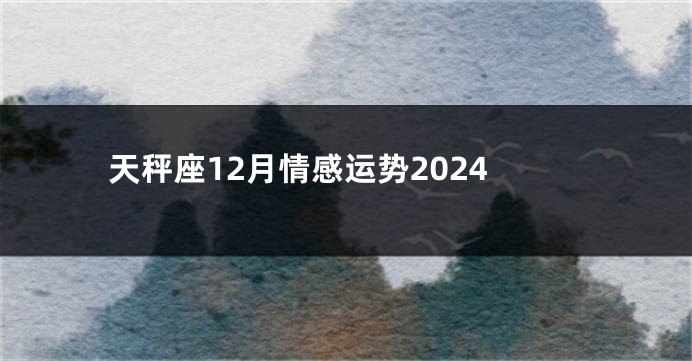 天秤座12月情感运势2024