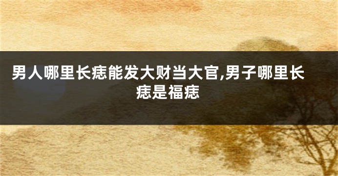 男人哪里长痣能发大财当大官,男子哪里长痣是福痣