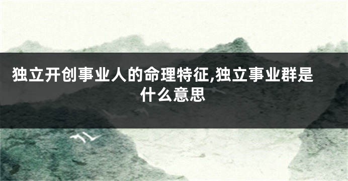独立开创事业人的命理特征,独立事业群是什么意思