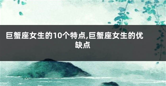 巨蟹座女生的10个特点,巨蟹座女生的优缺点