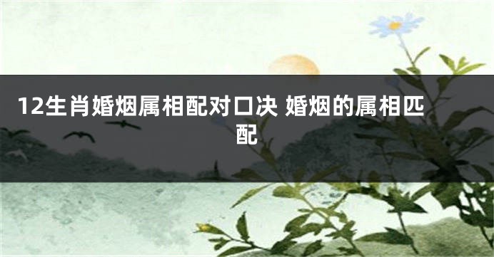 12生肖婚烟属相配对口决 婚烟的属相匹配