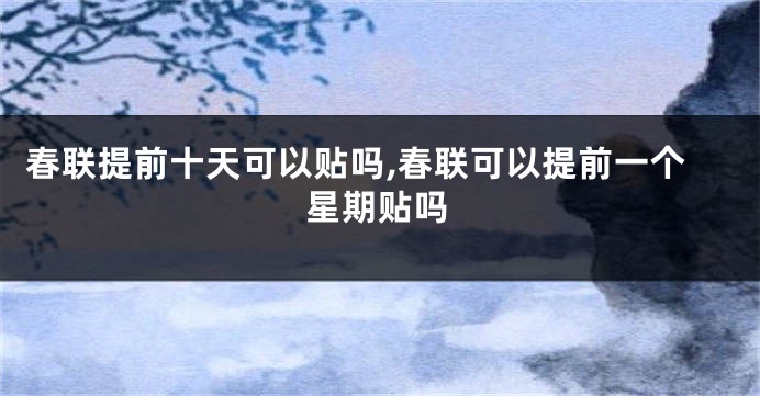 春联提前十天可以贴吗,春联可以提前一个星期贴吗