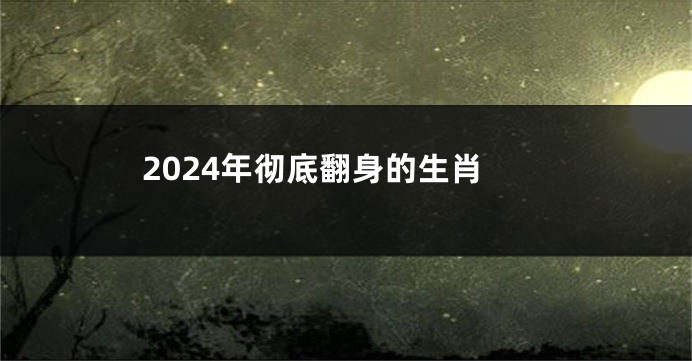 2024年彻底翻身的生肖