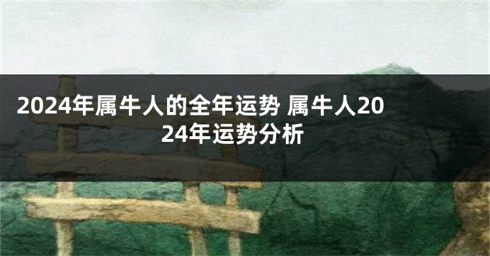 2024年属牛人的全年运势 属牛人2024年运势分析