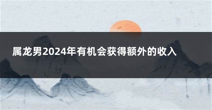 属龙男2024年有机会获得额外的收入