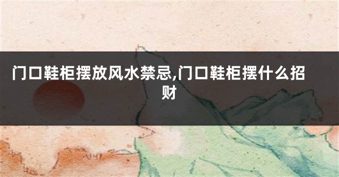 门口鞋柜摆放风水禁忌,门口鞋柜摆什么招财