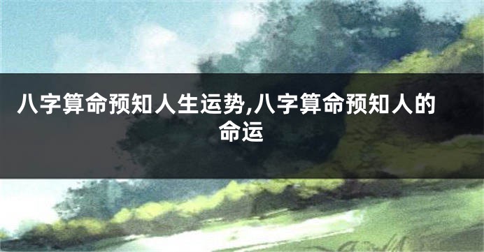 八字算命预知人生运势,八字算命预知人的命运
