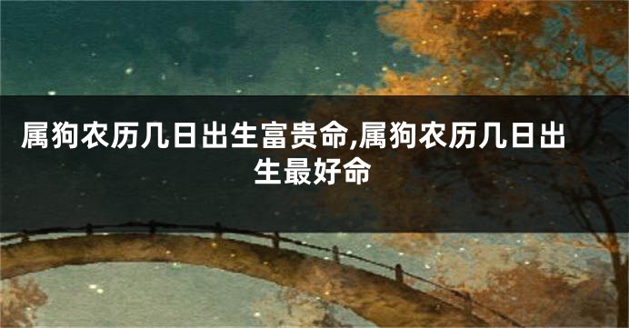 属狗农历几日出生富贵命,属狗农历几日出生最好命