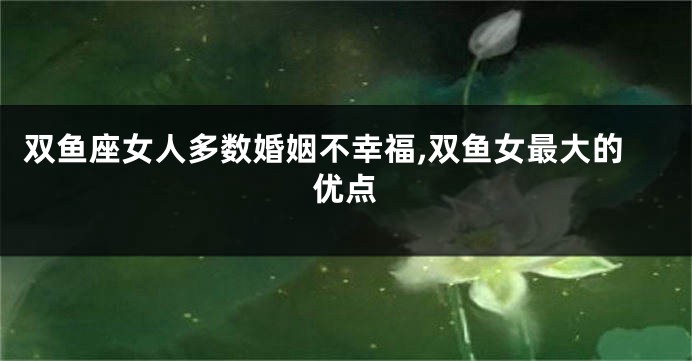 双鱼座女人多数婚姻不幸福,双鱼女最大的优点