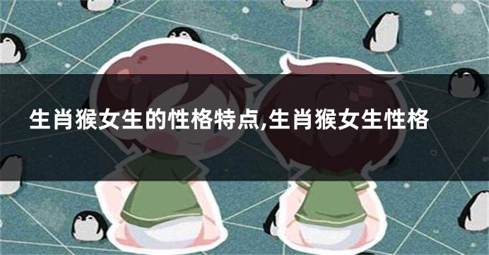 生肖猴女生的性格特点,生肖猴女生性格