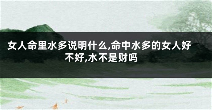 女人命里水多说明什么,命中水多的女人好不好,水不是财吗