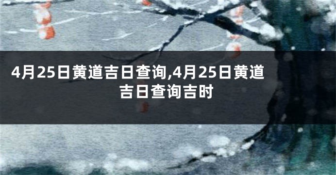 4月25日黄道吉日查询,4月25日黄道吉日查询吉时