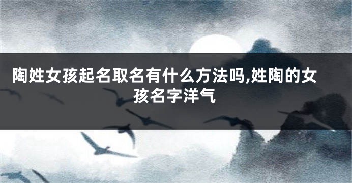 陶姓女孩起名取名有什么方法吗,姓陶的女孩名字洋气