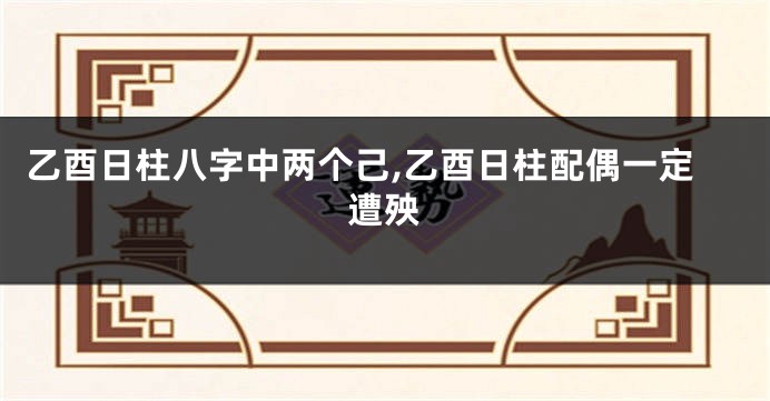 乙酉日柱八字中两个己,乙酉日柱配偶一定遭殃