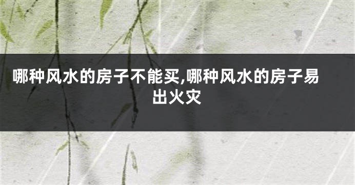 哪种风水的房子不能买,哪种风水的房子易出火灾