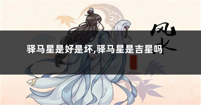 驿马星是好是坏,驿马星是吉星吗