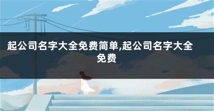 起公司名字大全免费简单,起公司名字大全免费
