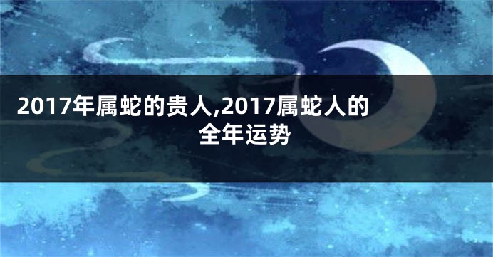 2017年属蛇的贵人,2017属蛇人的全年运势