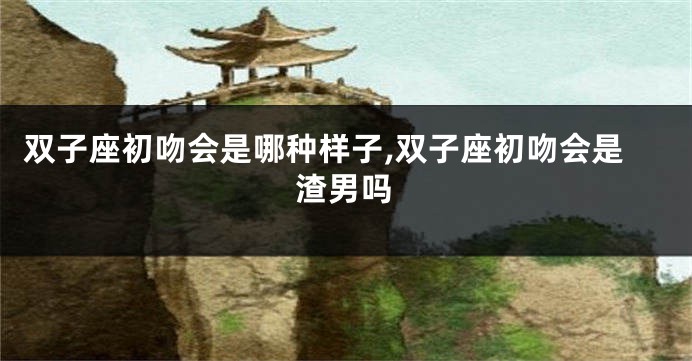 双子座初吻会是哪种样子,双子座初吻会是渣男吗