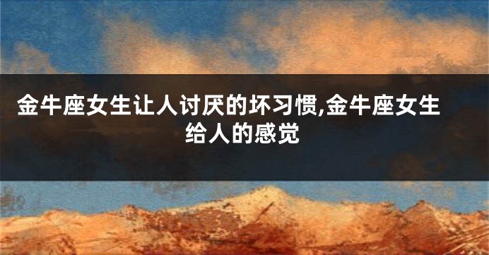 金牛座女生让人讨厌的坏习惯,金牛座女生给人的感觉