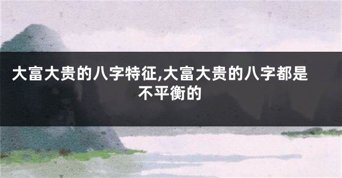 大富大贵的八字特征,大富大贵的八字都是不平衡的