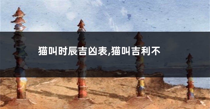 猫叫时辰吉凶表,猫叫吉利不